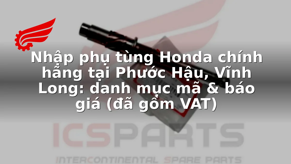 Nhập phụ tùng Honda chính hãng tại Phước Hậu, Vĩnh Long: danh mục mã & báo giá (đã gồm VAT)