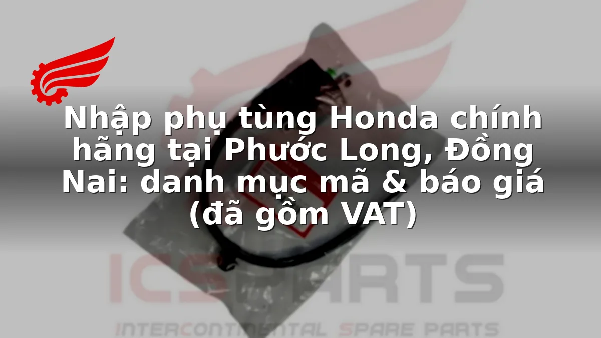Nhập phụ tùng Honda chính hãng tại Phước Long, Đồng Nai: danh mục mã & báo giá (đã gồm VAT)