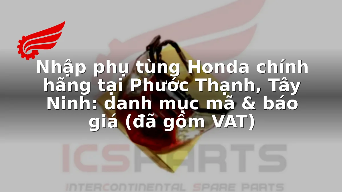 Nhập phụ tùng Honda chính hãng tại Phước Thạnh, Tây Ninh: danh mục mã & báo giá (đã gồm VAT)