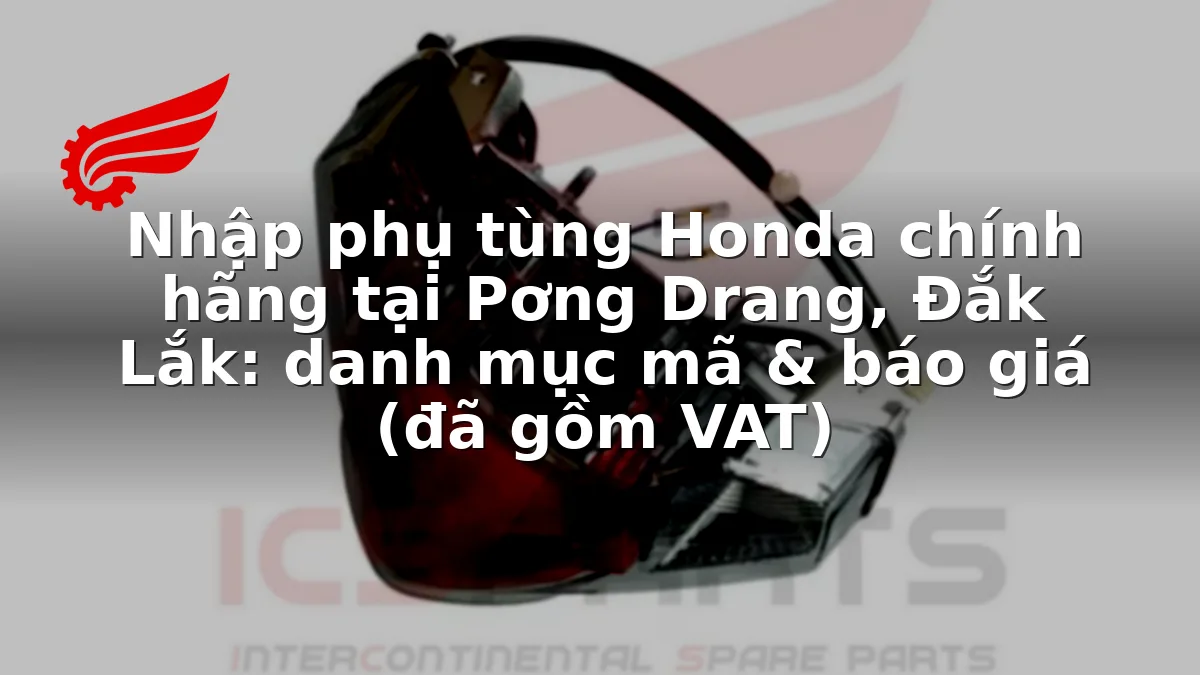 Nhập phụ tùng Honda chính hãng tại Pơng Drang, Đắk Lắk: danh mục mã & báo giá (đã gồm VAT)
