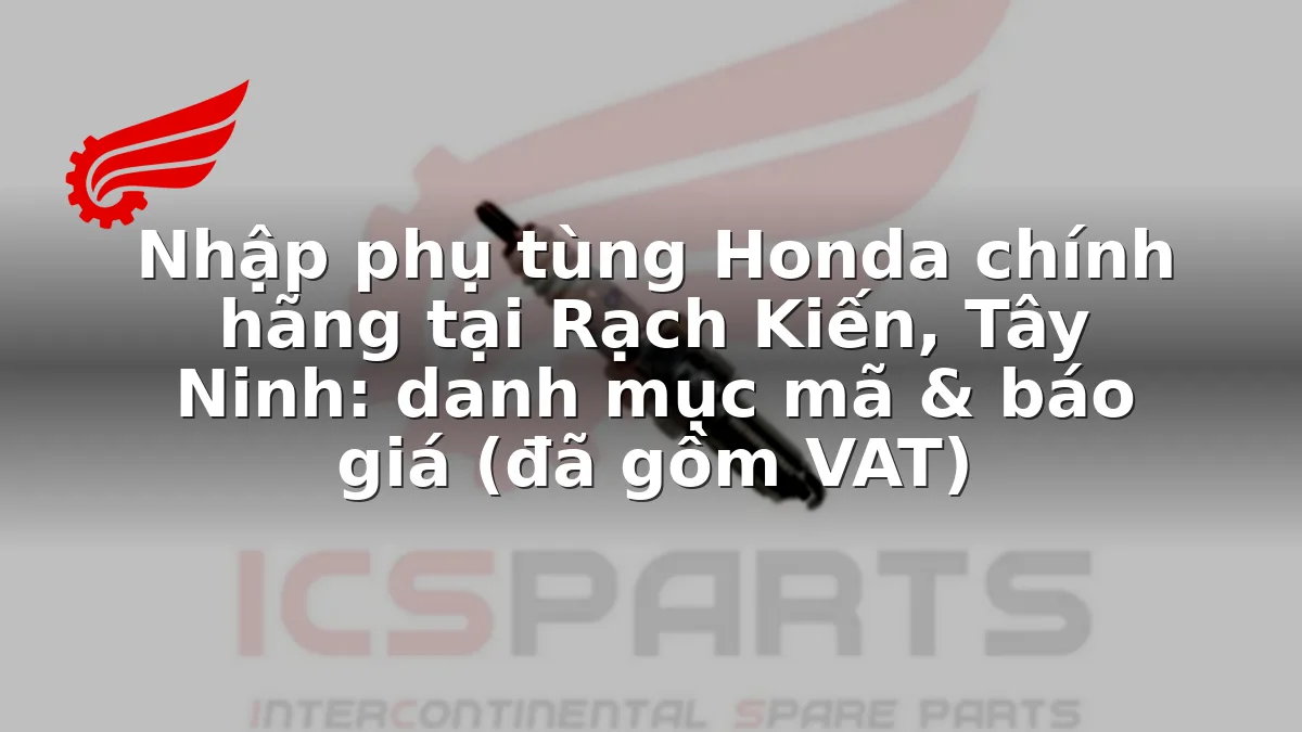 Nhập phụ tùng Honda chính hãng tại Rạch Kiến, Tây Ninh: danh mục mã & báo giá (đã gồm VAT)