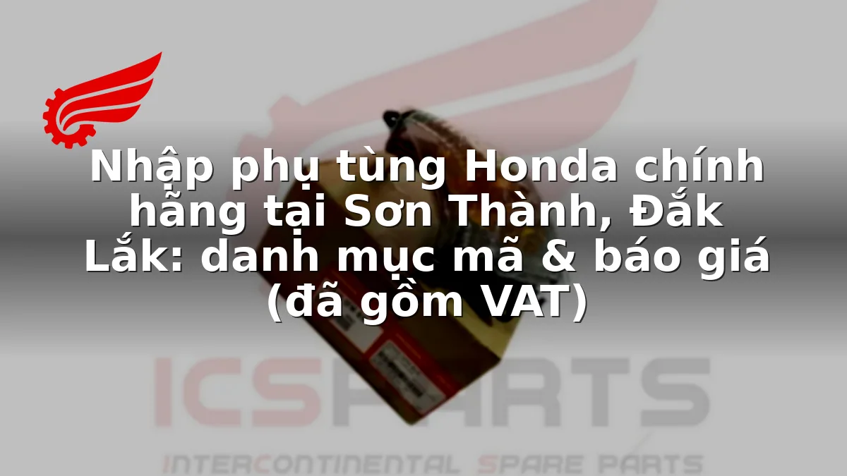 Nhập phụ tùng Honda chính hãng tại Sơn Thành, Đắk Lắk: danh mục mã & báo giá (đã gồm VAT)