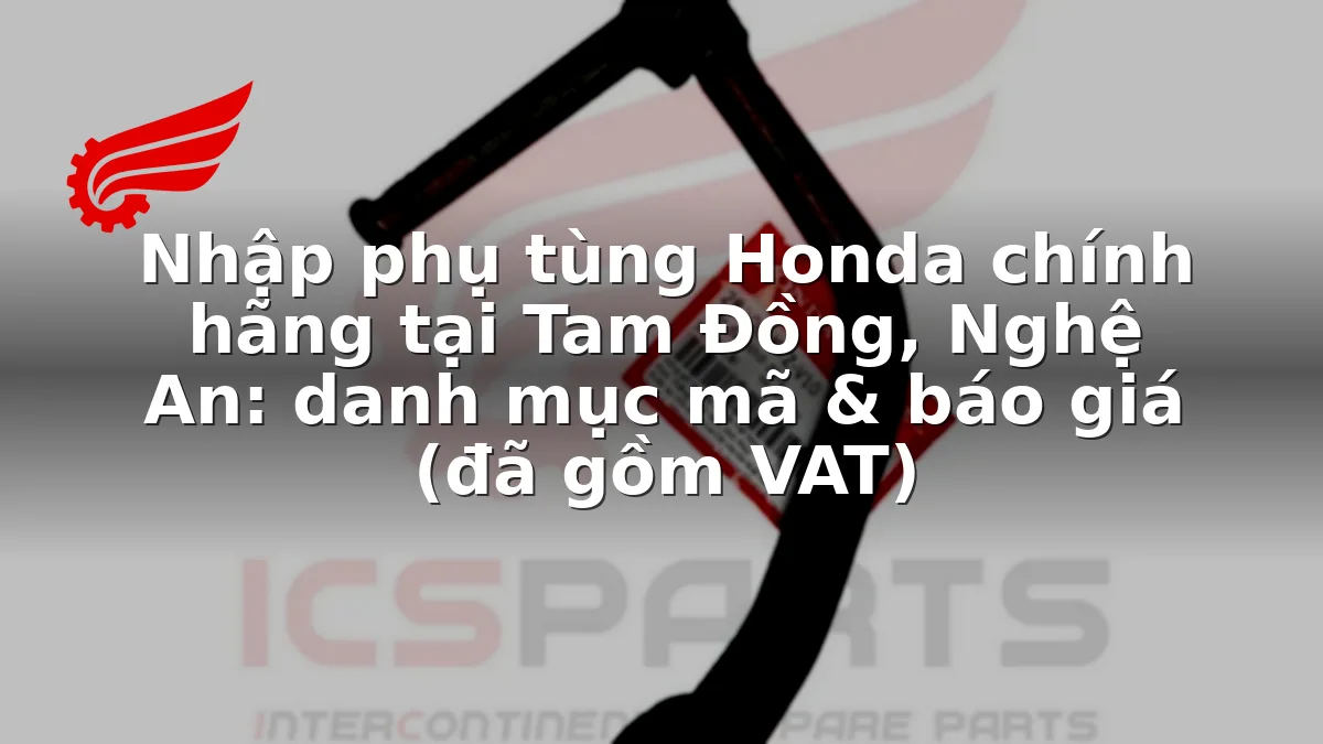 Nhập phụ tùng Honda chính hãng tại Tam Đồng, Nghệ An: danh mục mã & báo giá (đã gồm VAT)
