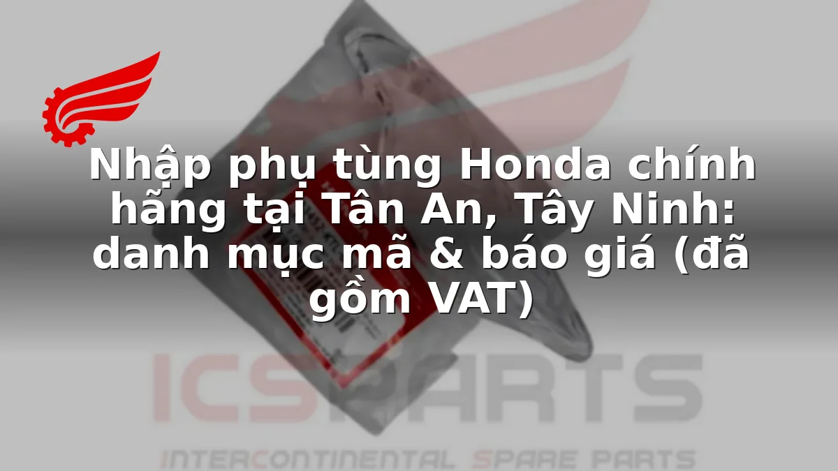 Nhập phụ tùng Honda chính hãng tại Tân An, Tây Ninh: danh mục mã & báo giá (đã gồm VAT)