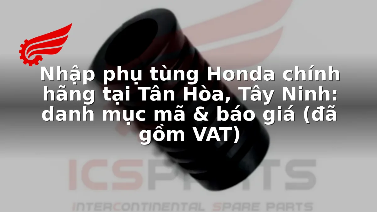 Nhập phụ tùng Honda chính hãng tại Tân Hòa, Tây Ninh: danh mục mã & báo giá (đã gồm VAT)