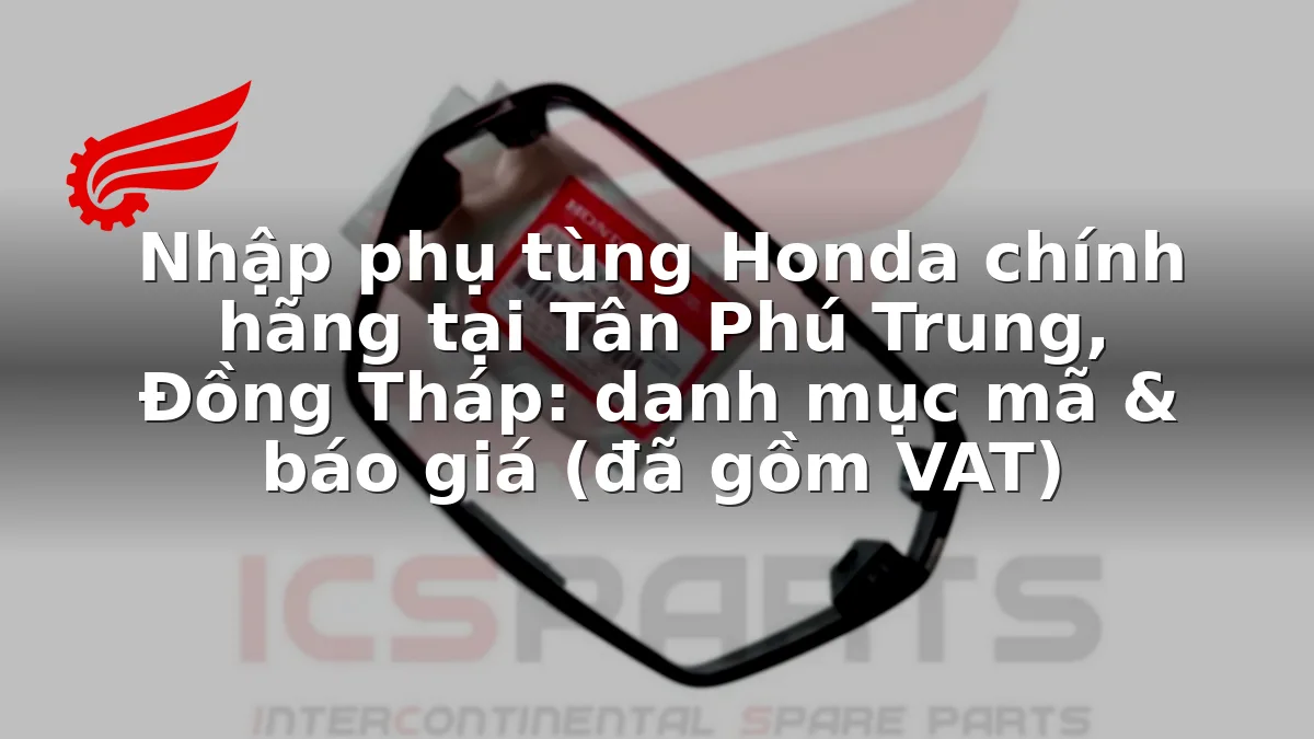 Nhập phụ tùng Honda chính hãng tại Tân Phú Trung, Đồng Tháp: danh mục mã & báo giá (đã gồm VAT)