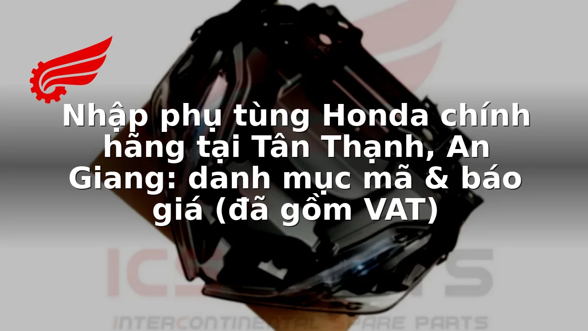 Nhập phụ tùng Honda chính hãng tại Tân Thạnh, An Giang: danh mục mã & báo giá (đã gồm VAT)