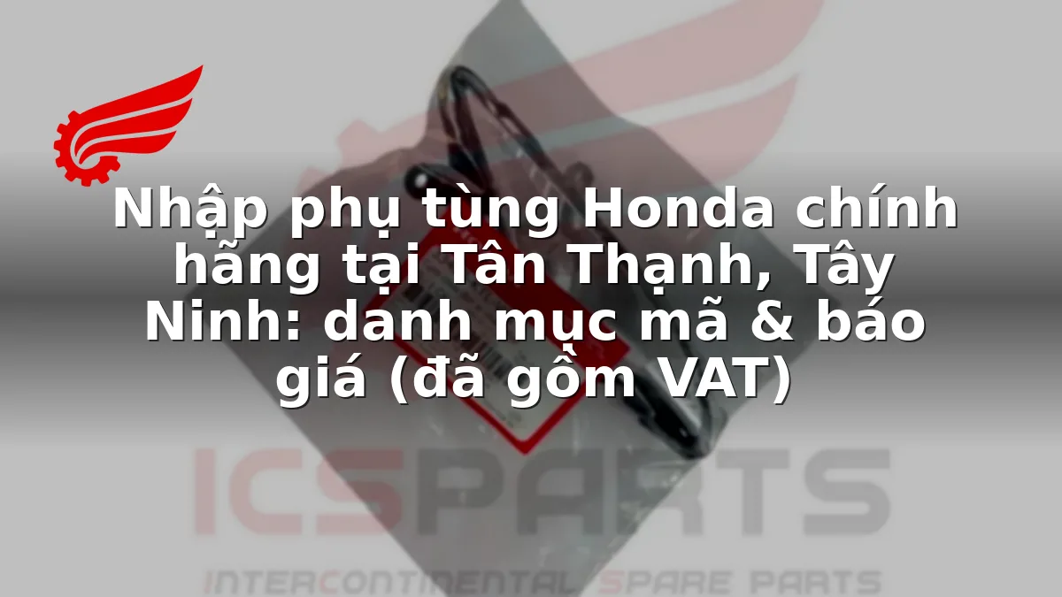 Nhập phụ tùng Honda chính hãng tại Tân Thạnh, Tây Ninh: danh mục mã & báo giá (đã gồm VAT)