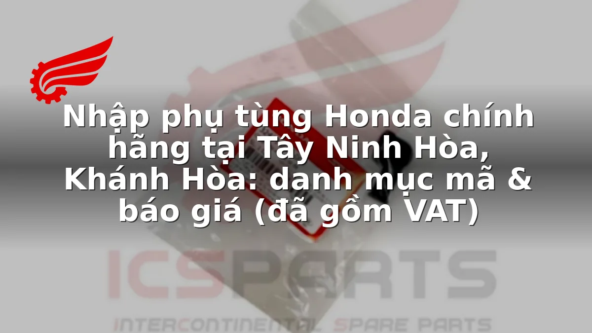 Nhập phụ tùng Honda chính hãng tại Tây Ninh Hòa, Khánh Hòa: danh mục mã & báo giá (đã gồm VAT)