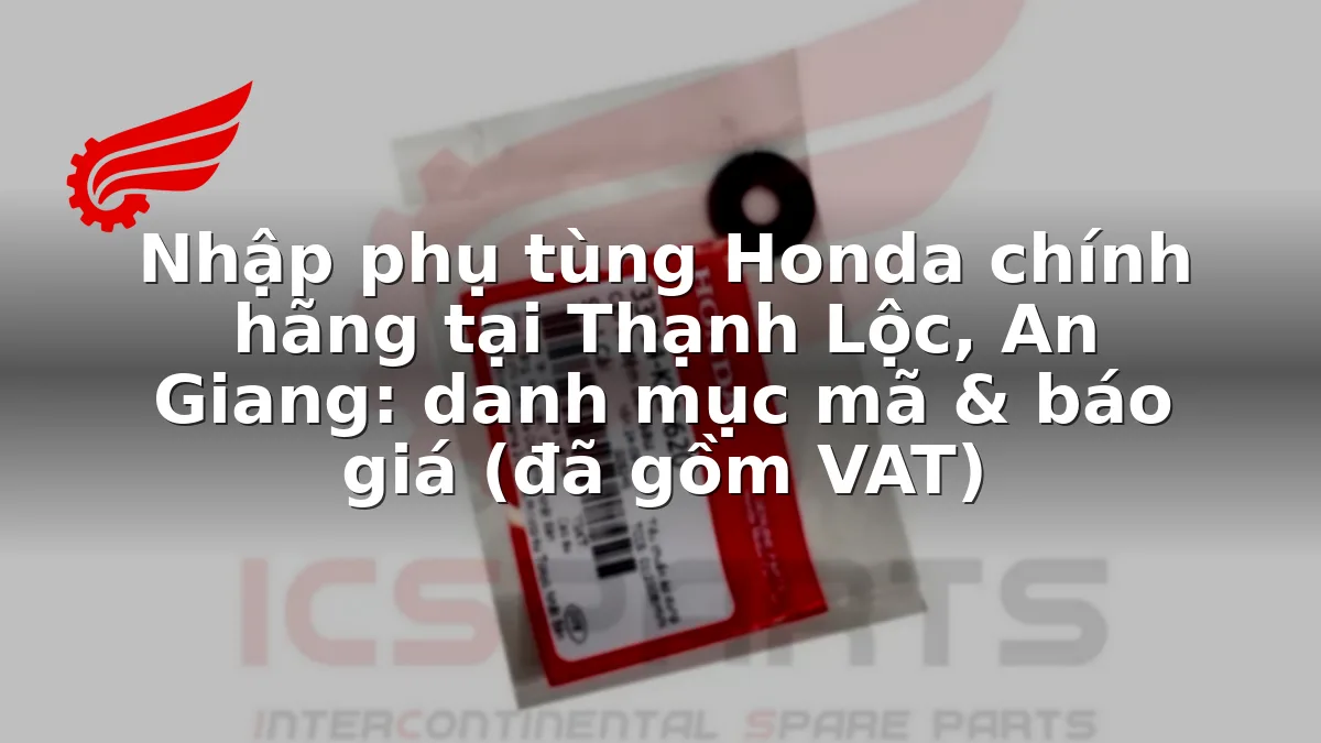 Nhập phụ tùng Honda chính hãng tại Thạnh Lộc, An Giang: danh mục mã & báo giá (đã gồm VAT)