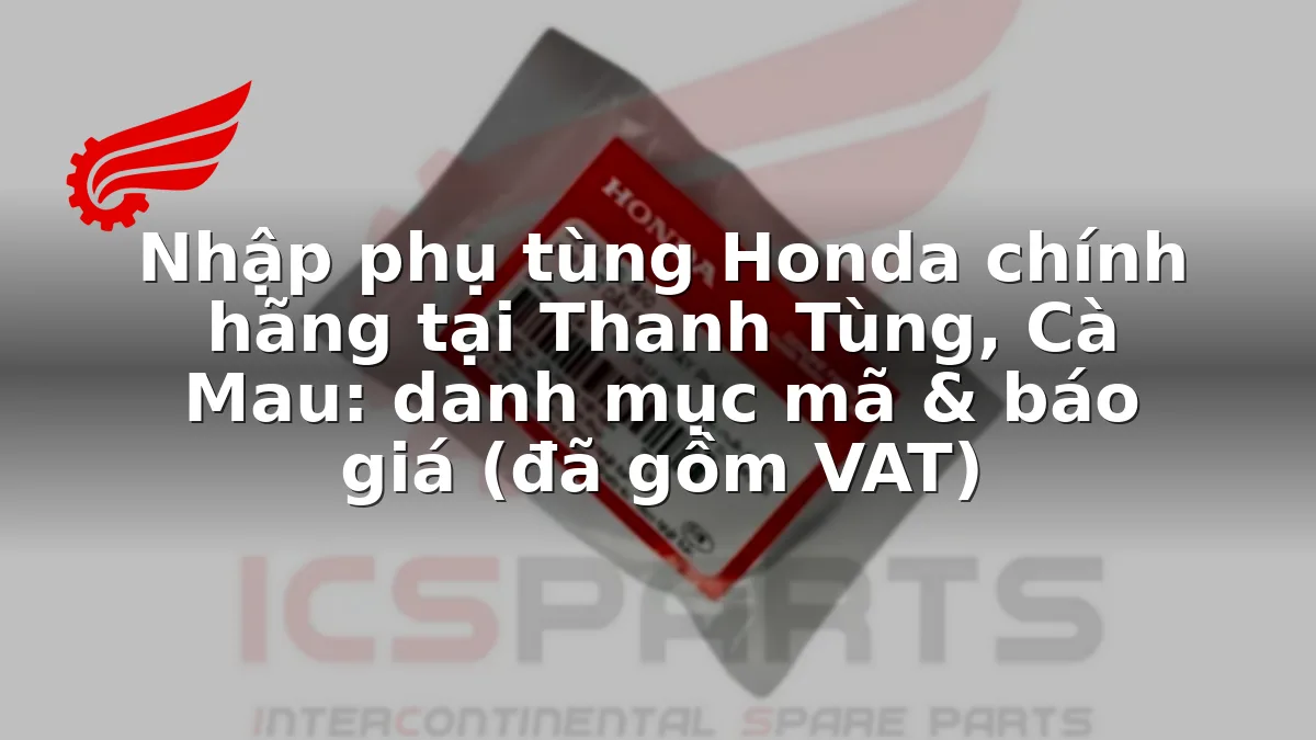 Nhập phụ tùng Honda chính hãng tại Thanh Tùng, Cà Mau: danh mục mã & báo giá (đã gồm VAT)