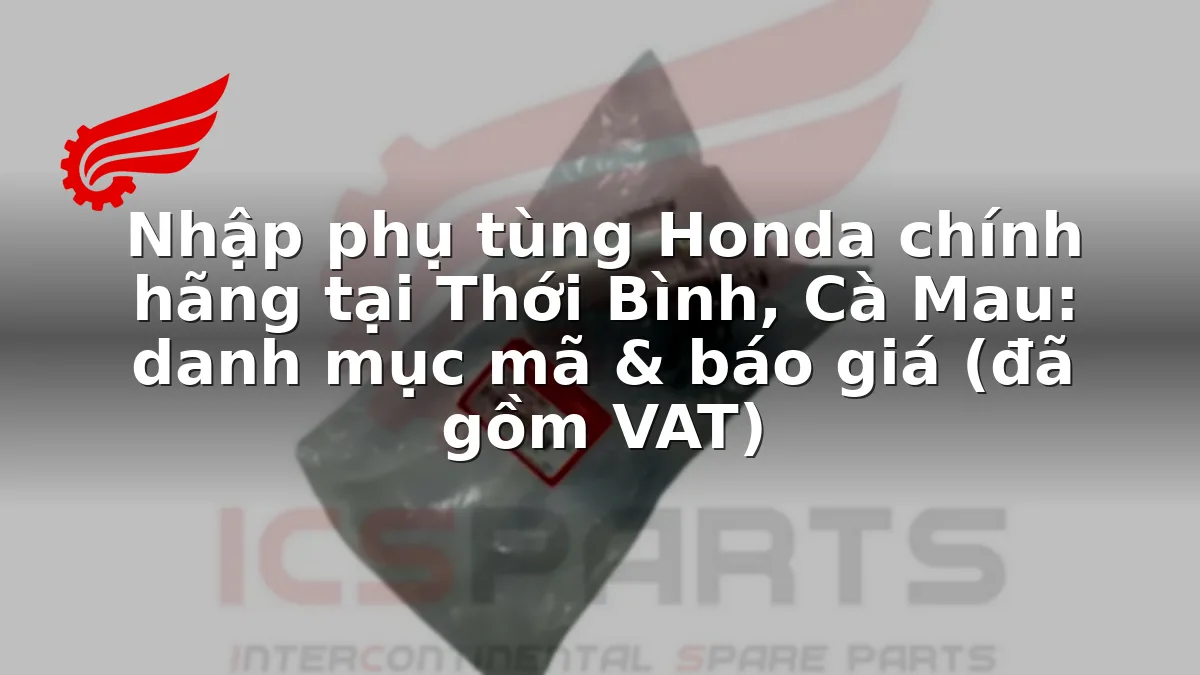 Nhập phụ tùng Honda chính hãng tại Thới Bình, Cà Mau: danh mục mã & báo giá (đã gồm VAT)