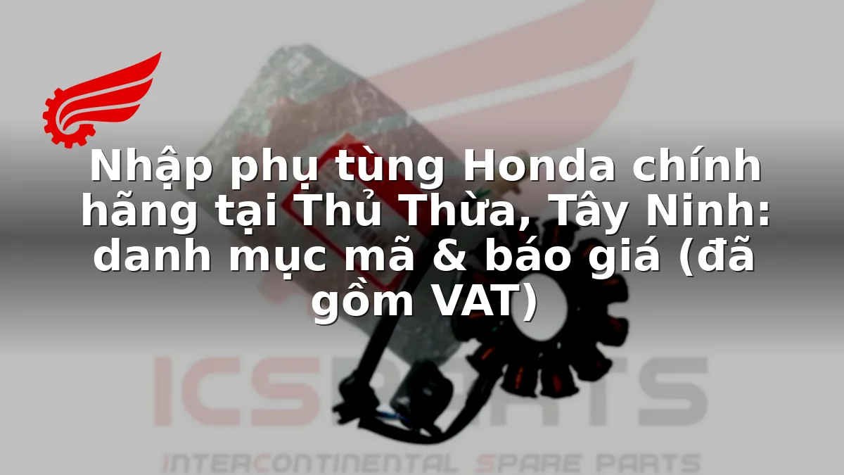 Nhập phụ tùng Honda chính hãng tại Thủ Thừa, Tây Ninh: danh mục mã & báo giá (đã gồm VAT)