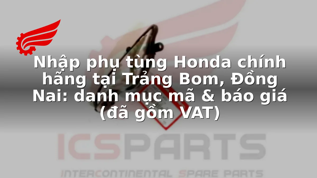 Nhập phụ tùng Honda chính hãng tại Trảng Bom, Đồng Nai: danh mục mã & báo giá (đã gồm VAT)