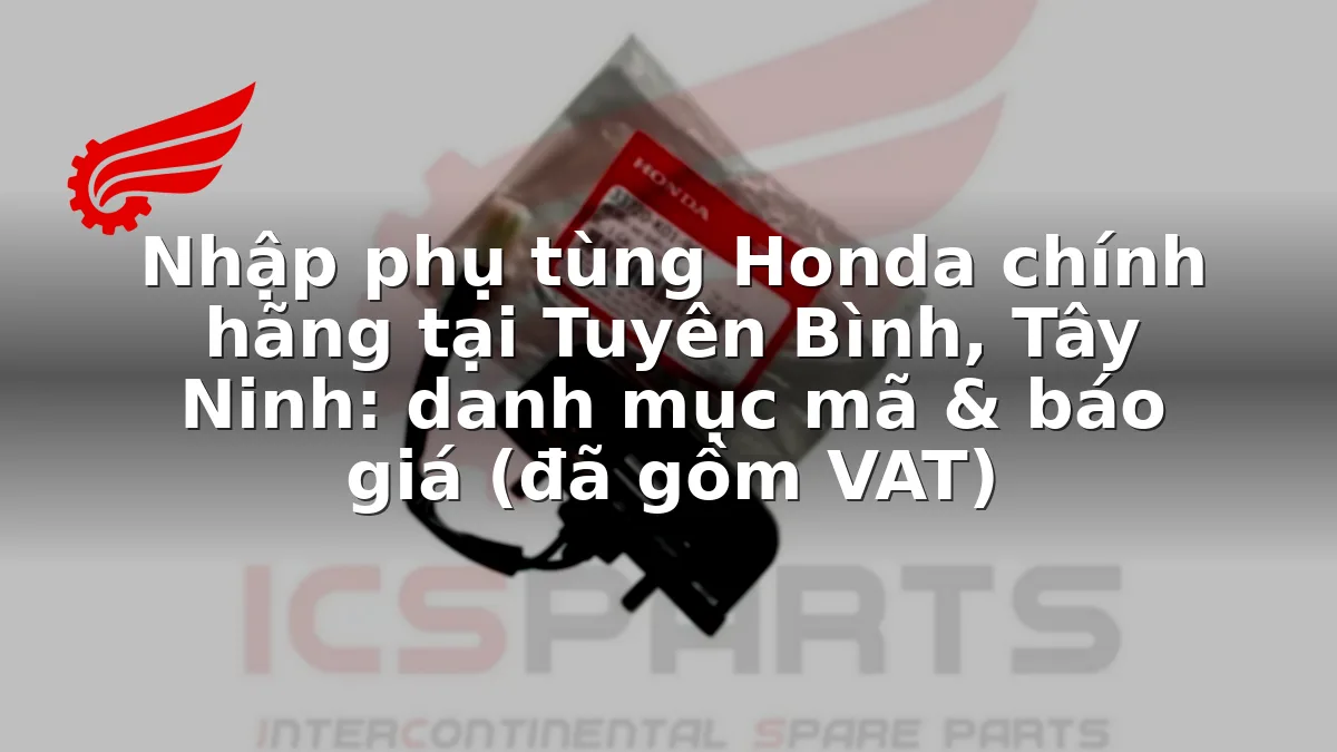 Nhập phụ tùng Honda chính hãng tại Tuyên Bình, Tây Ninh: danh mục mã & báo giá (đã gồm VAT)