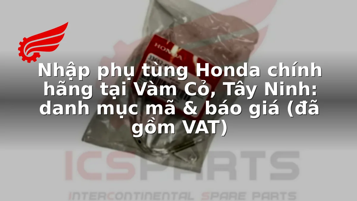 Nhập phụ tùng Honda chính hãng tại Vàm Cỏ, Tây Ninh: danh mục mã & báo giá (đã gồm VAT)