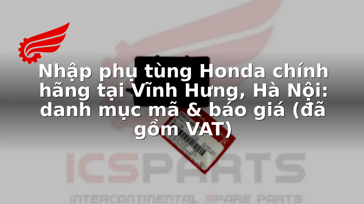 Nhập phụ tùng Honda chính hãng tại Vĩnh Hưng, Hà Nội: danh mục mã & báo giá (đã gồm VAT)