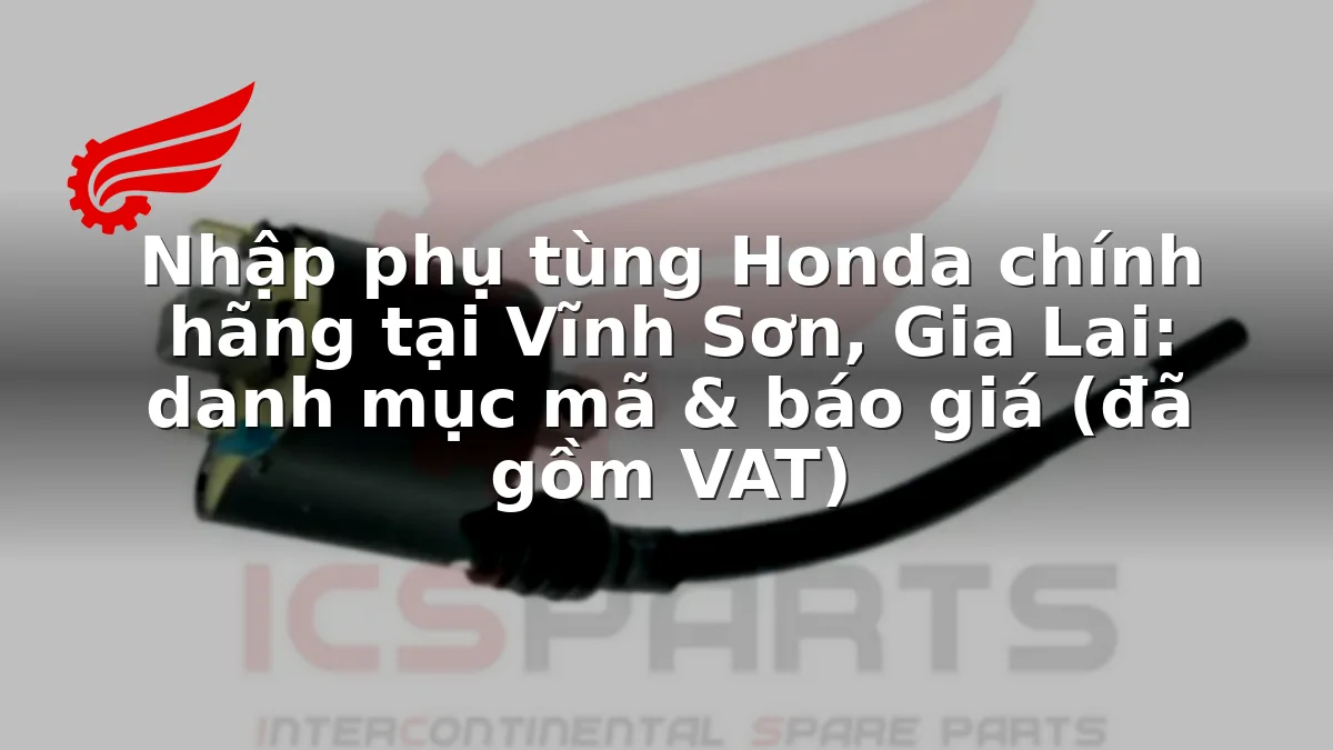 Nhập phụ tùng Honda chính hãng tại Vĩnh Sơn, Gia Lai: danh mục mã & báo giá (đã gồm VAT)