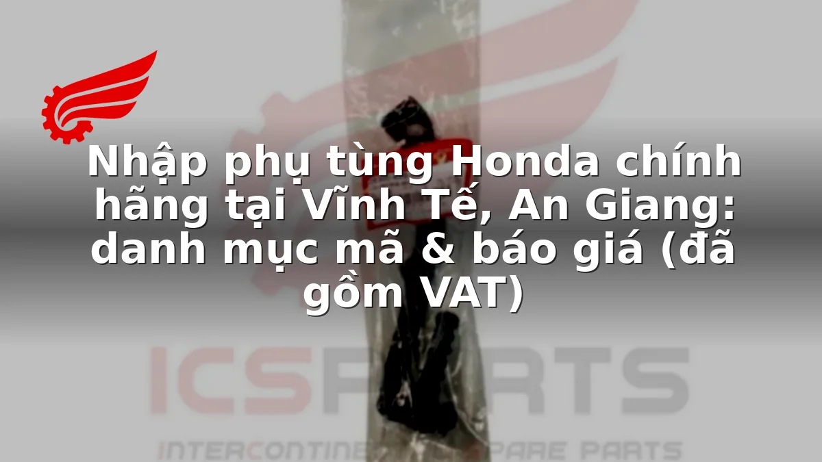 Nhập phụ tùng Honda chính hãng tại Vĩnh Tế, An Giang: danh mục mã & báo giá (đã gồm VAT)