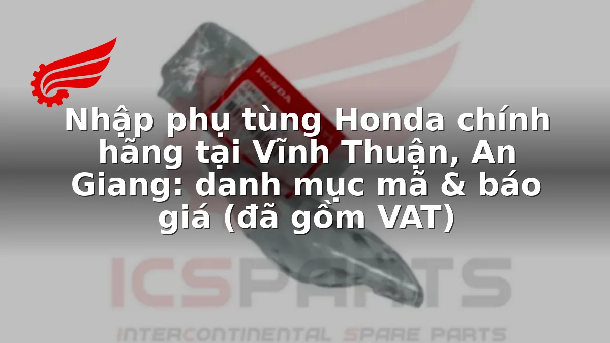 Nhập phụ tùng Honda chính hãng tại Vĩnh Thuận, An Giang: danh mục mã & báo giá (đã gồm VAT)