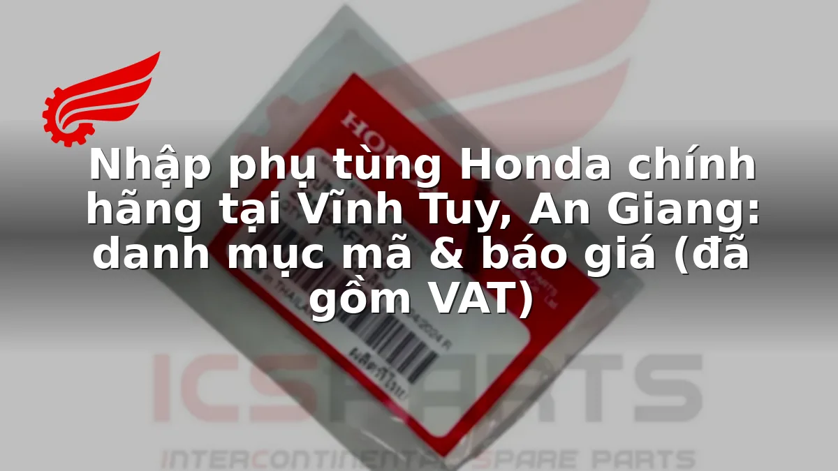 Nhập phụ tùng Honda chính hãng tại Vĩnh Tuy, An Giang: danh mục mã & báo giá (đã gồm VAT)