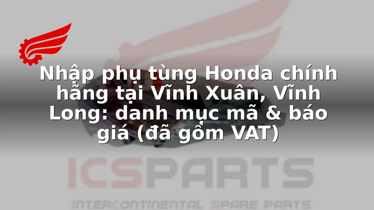 Nhập phụ tùng Honda chính hãng tại Vĩnh Xuân, Vĩnh Long: danh mục mã & báo giá (đã gồm VAT)