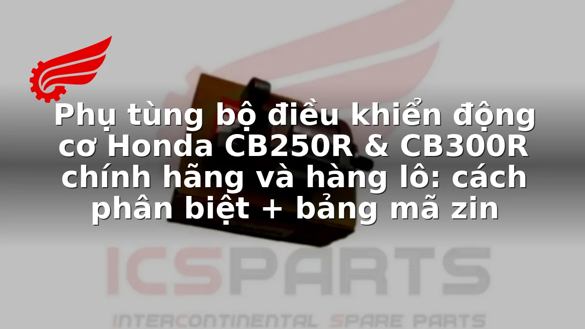 Phụ tùng bộ điều khiển động cơ Honda CB250R & CB300R chính hãng và hàng lô: cách phân biệt + bảng mã zin