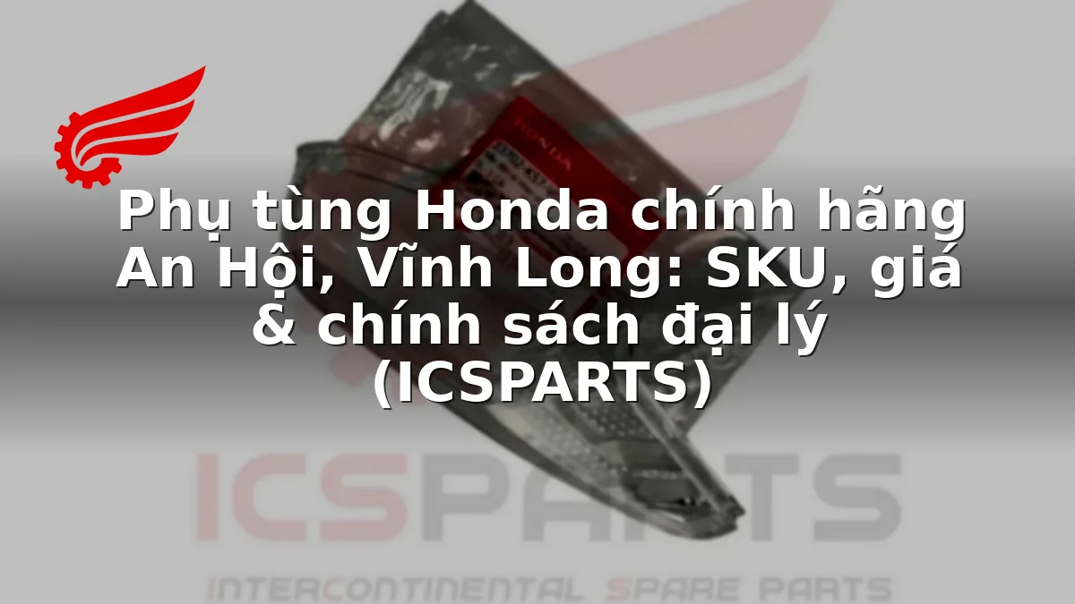 Phụ tùng Honda chính hãng An Hội, Vĩnh Long: SKU, giá & chính sách đại lý (ICSPARTS)