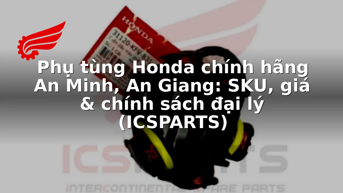 Phụ tùng Honda chính hãng An Minh, An Giang: SKU, giá & chính sách đại lý (ICSPARTS)