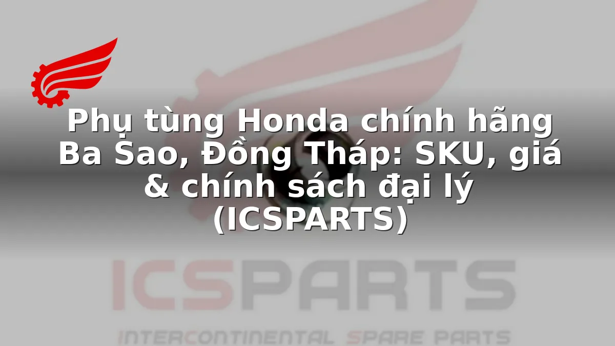 Phụ tùng Honda chính hãng Ba Sao, Đồng Tháp: SKU, giá & chính sách đại lý (ICSPARTS)