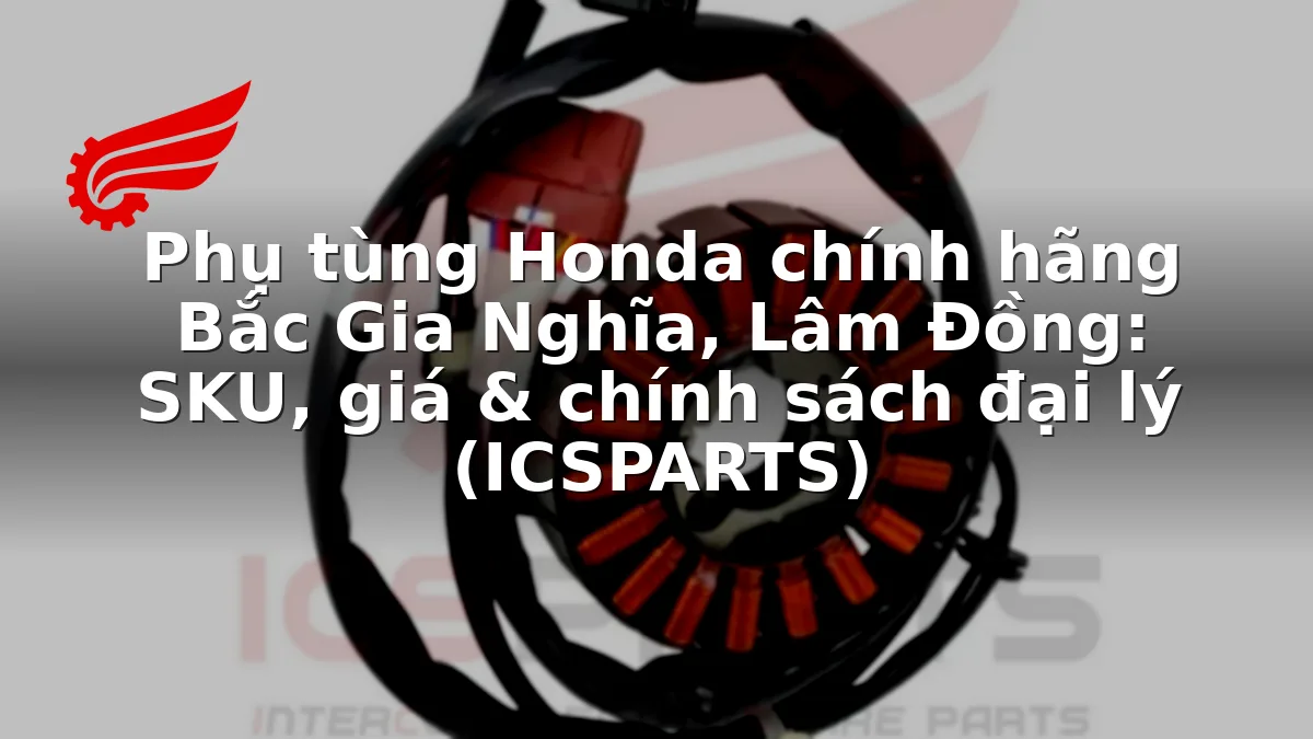 Phụ tùng Honda chính hãng Bắc Gia Nghĩa, Lâm Đồng: SKU, giá & chính sách đại lý (ICSPARTS)