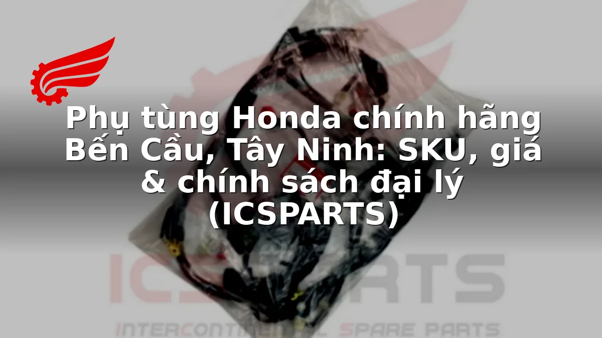 Phụ tùng Honda chính hãng Bến Cầu, Tây Ninh: SKU, giá & chính sách đại lý (ICSPARTS)