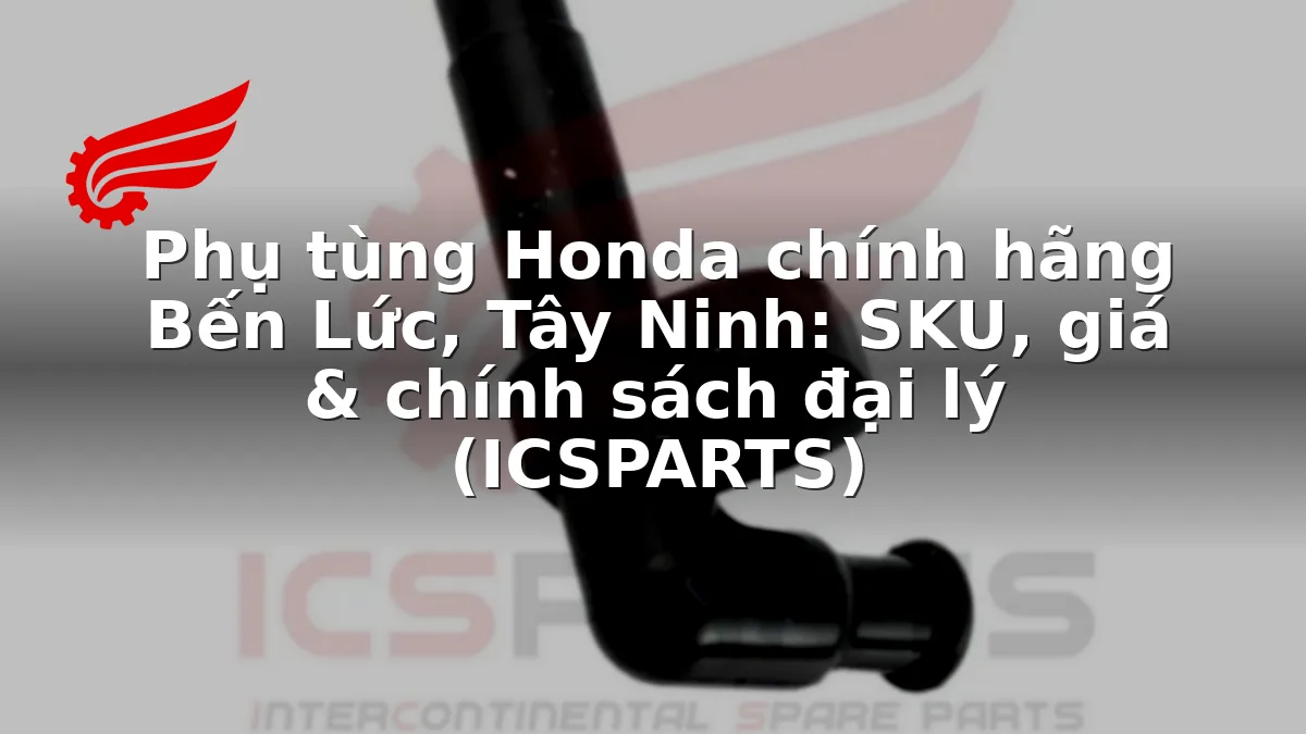 Phụ tùng Honda chính hãng Bến Lức, Tây Ninh: SKU, giá & chính sách đại lý (ICSPARTS)