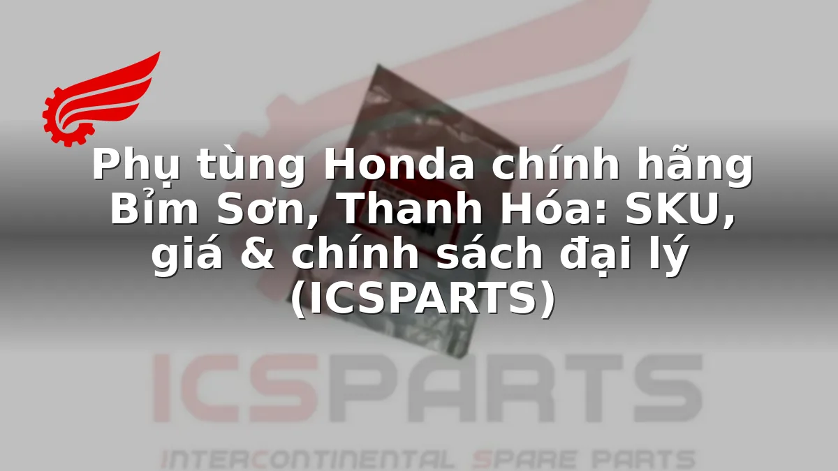 Phụ tùng Honda chính hãng Bỉm Sơn, Thanh Hóa: SKU, giá & chính sách đại lý (ICSPARTS)