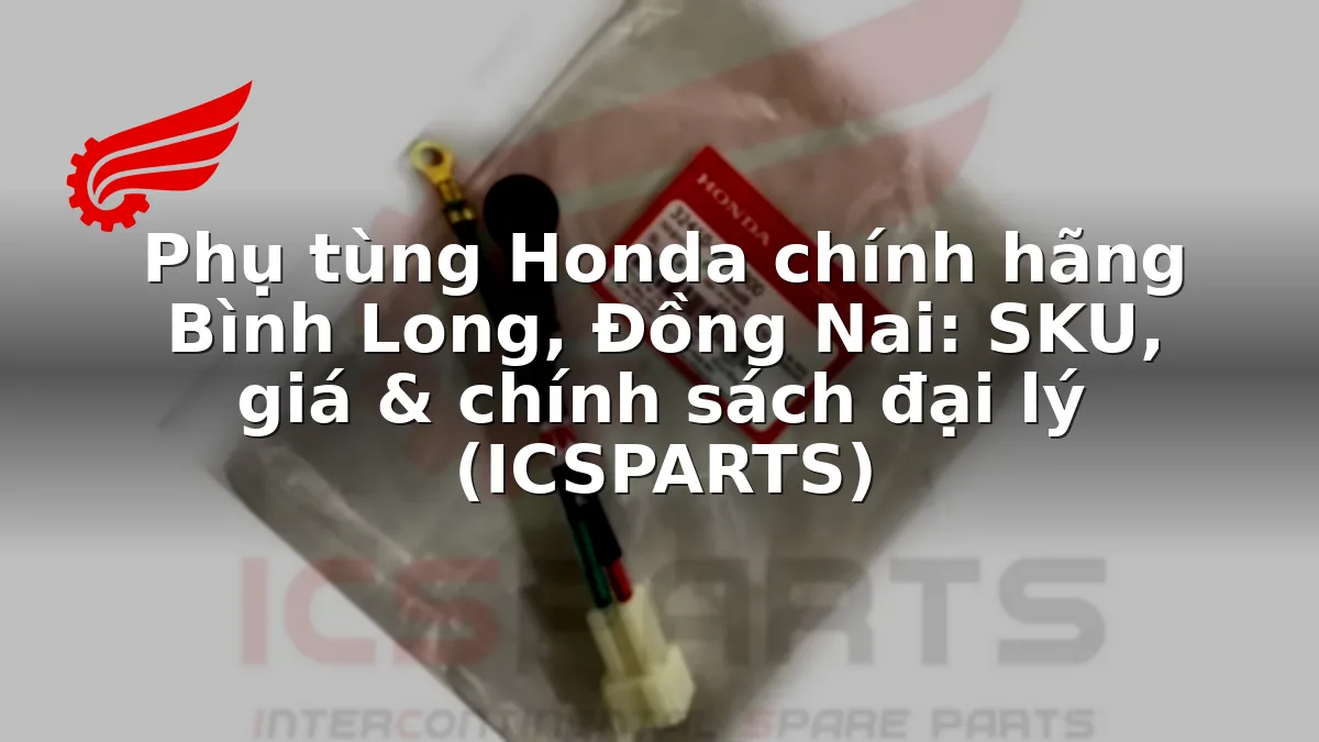 Phụ tùng Honda chính hãng Bình Long, Đồng Nai: SKU, giá & chính sách đại lý (ICSPARTS)