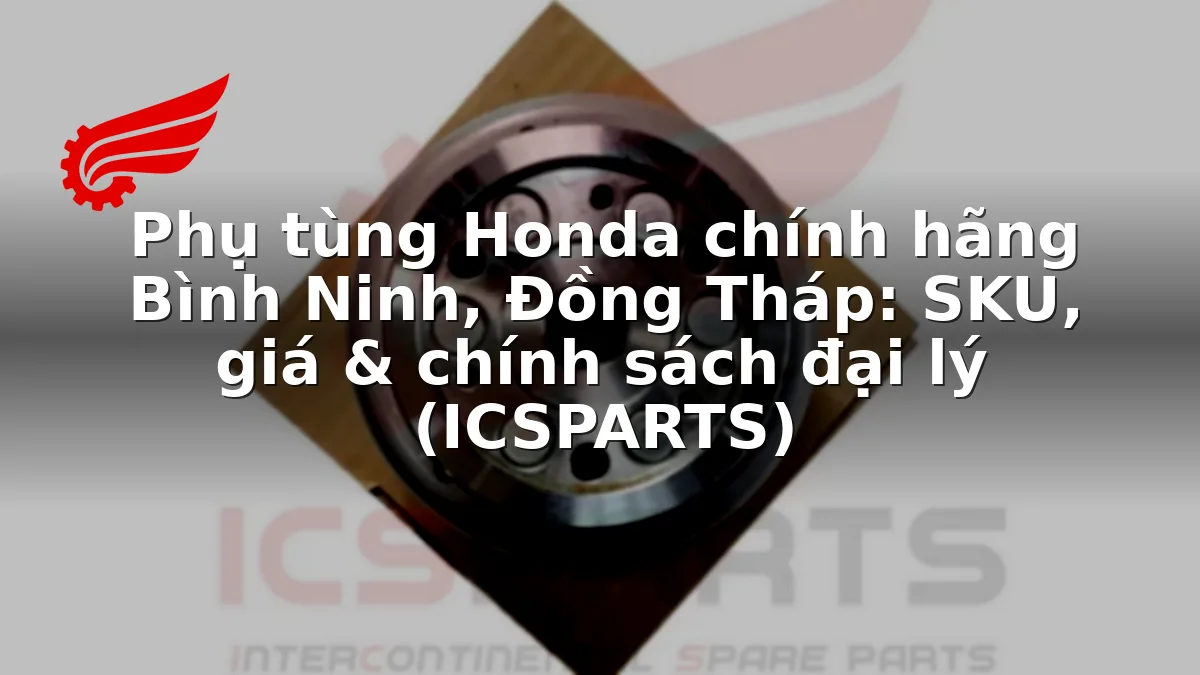 Phụ tùng Honda chính hãng Bình Ninh, Đồng Tháp: SKU, giá & chính sách đại lý (ICSPARTS)
