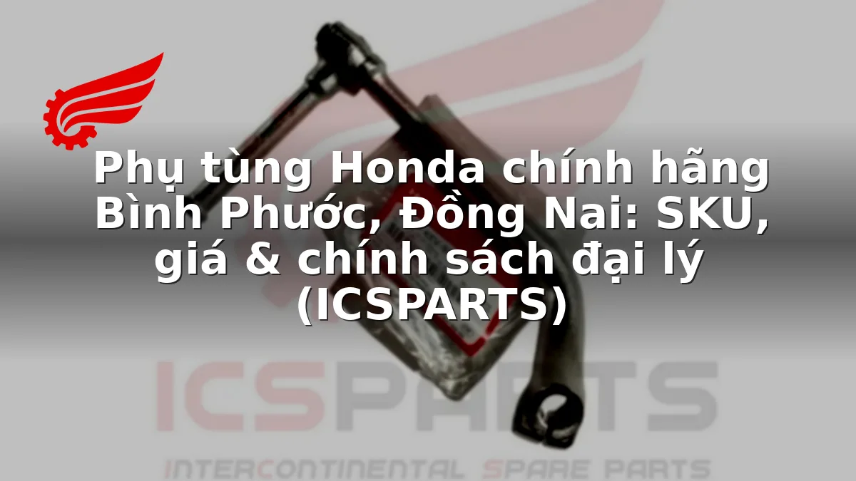 Phụ tùng Honda chính hãng Bình Phước, Đồng Nai: SKU, giá & chính sách đại lý (ICSPARTS)