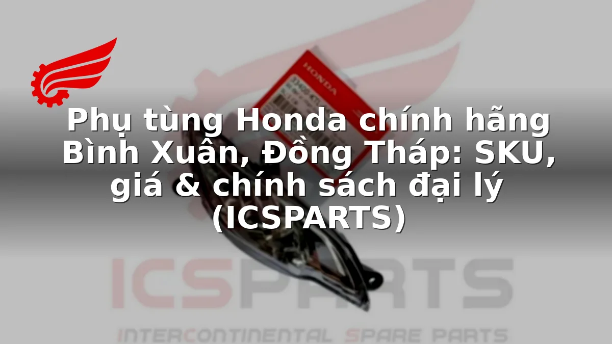 Phụ tùng Honda chính hãng Bình Xuân, Đồng Tháp: SKU, giá & chính sách đại lý (ICSPARTS)