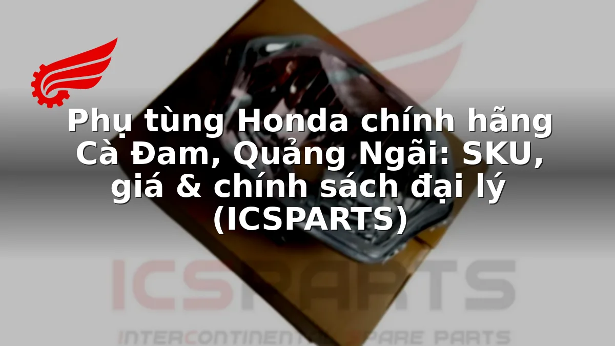 Phụ tùng Honda chính hãng Cà Đam, Quảng Ngãi: SKU, giá & chính sách đại lý (ICSPARTS)