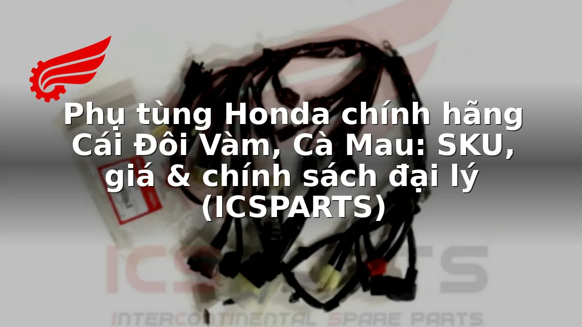 Phụ tùng Honda chính hãng Cái Đôi Vàm, Cà Mau: SKU, giá & chính sách đại lý (ICSPARTS)