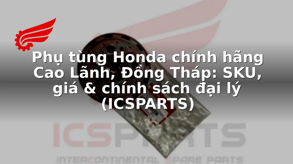 Phụ tùng Honda chính hãng Cao Lãnh, Đồng Tháp: SKU, giá & chính sách đại lý (ICSPARTS)