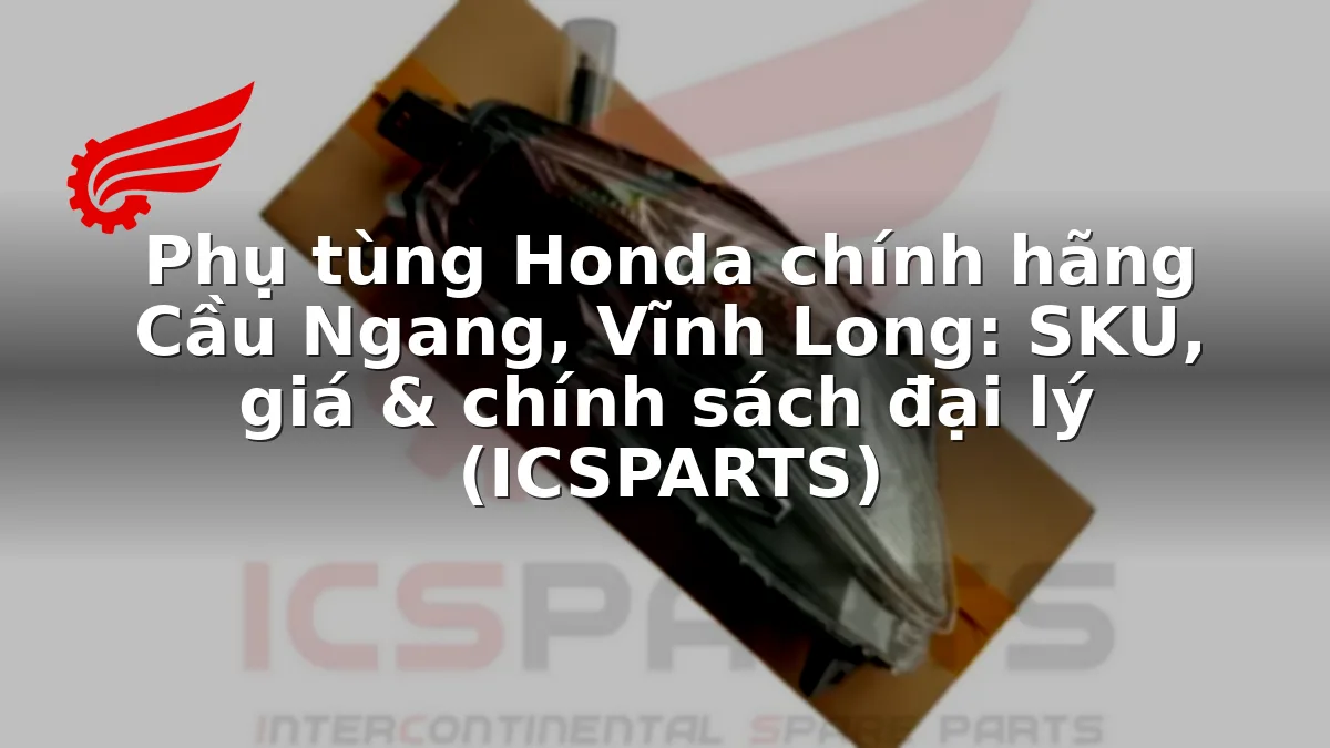 Phụ tùng Honda chính hãng Cầu Ngang, Vĩnh Long: SKU, giá & chính sách đại lý (ICSPARTS)