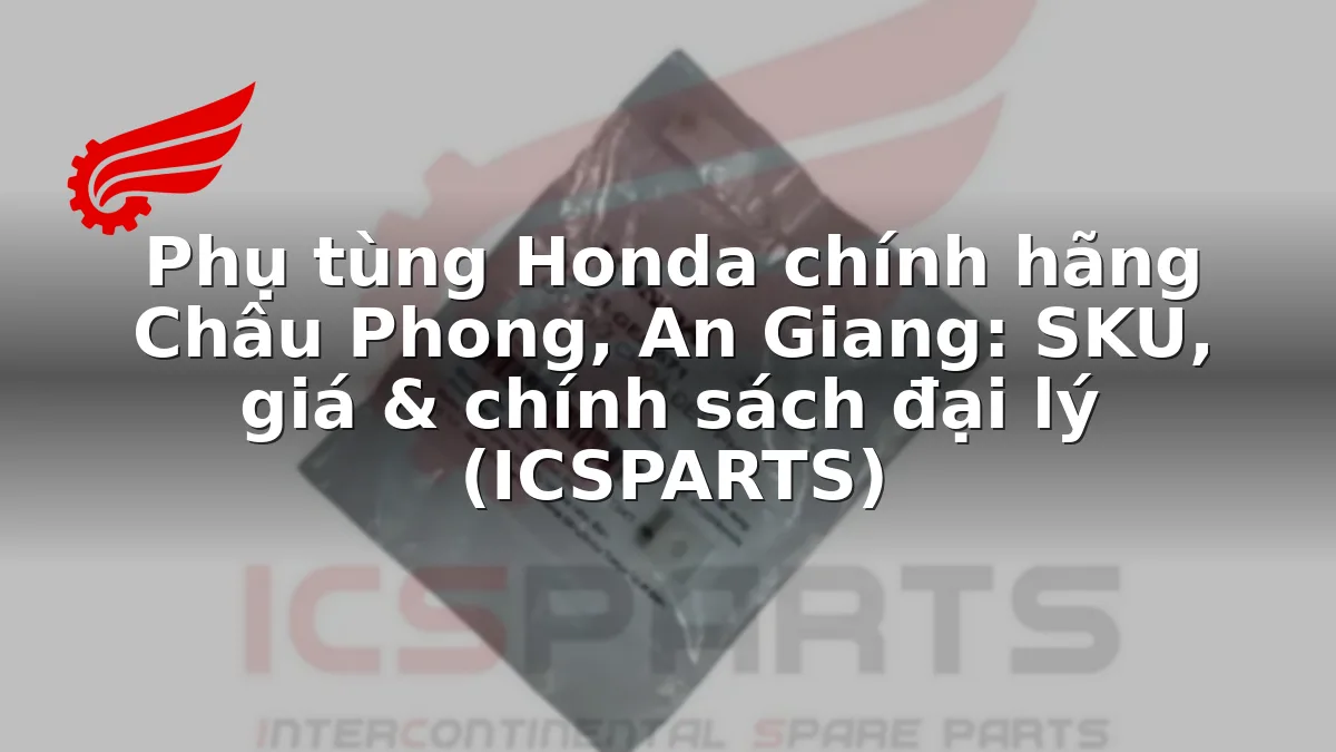 Phụ tùng Honda chính hãng Châu Phong, An Giang: SKU, giá & chính sách đại lý (ICSPARTS)