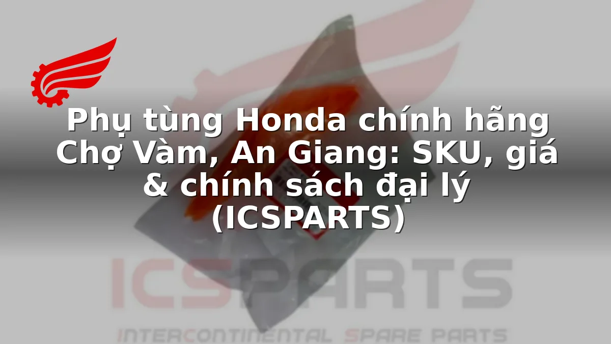 Phụ tùng Honda chính hãng Chợ Vàm, An Giang: SKU, giá & chính sách đại lý (ICSPARTS)