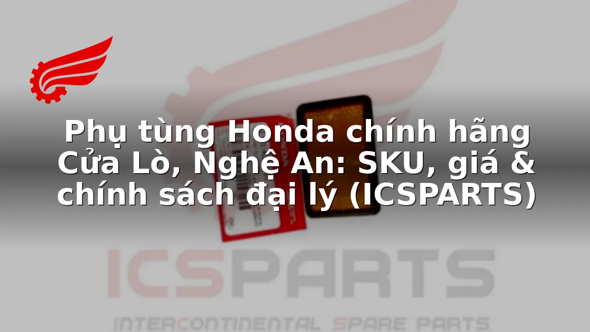 Phụ tùng Honda chính hãng Cửa Lò, Nghệ An: SKU, giá & chính sách đại lý (ICSPARTS)