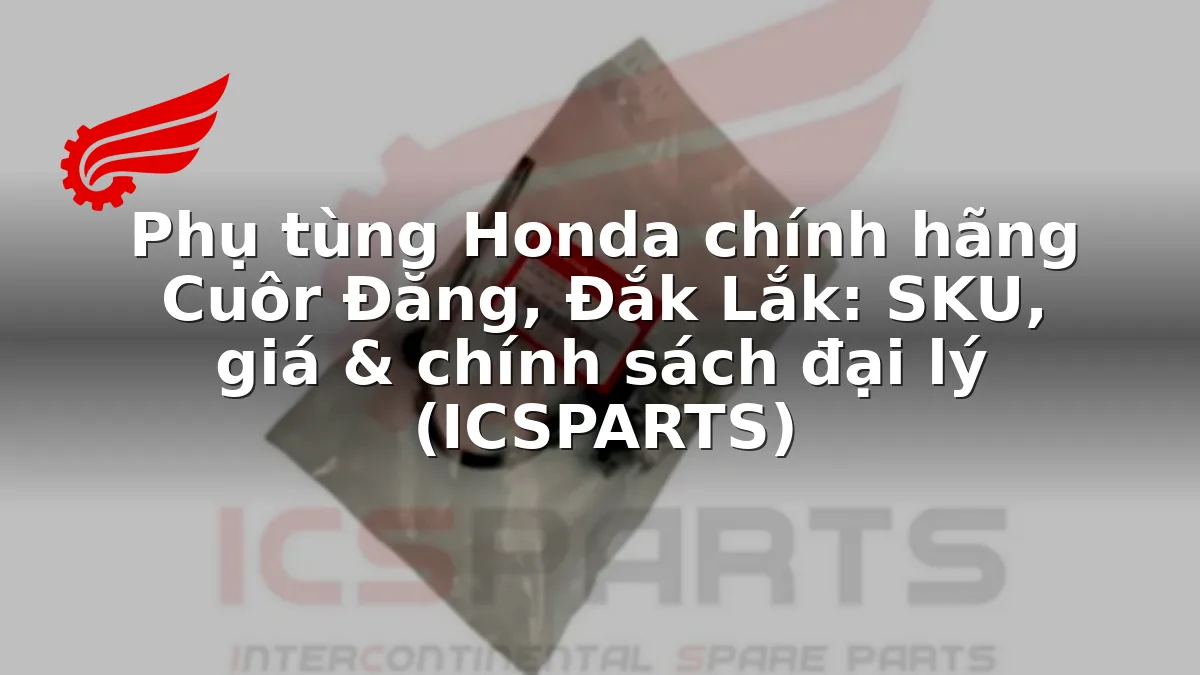 Phụ tùng Honda chính hãng Cuôr Đăng, Đắk Lắk: SKU, giá & chính sách đại lý (ICSPARTS)