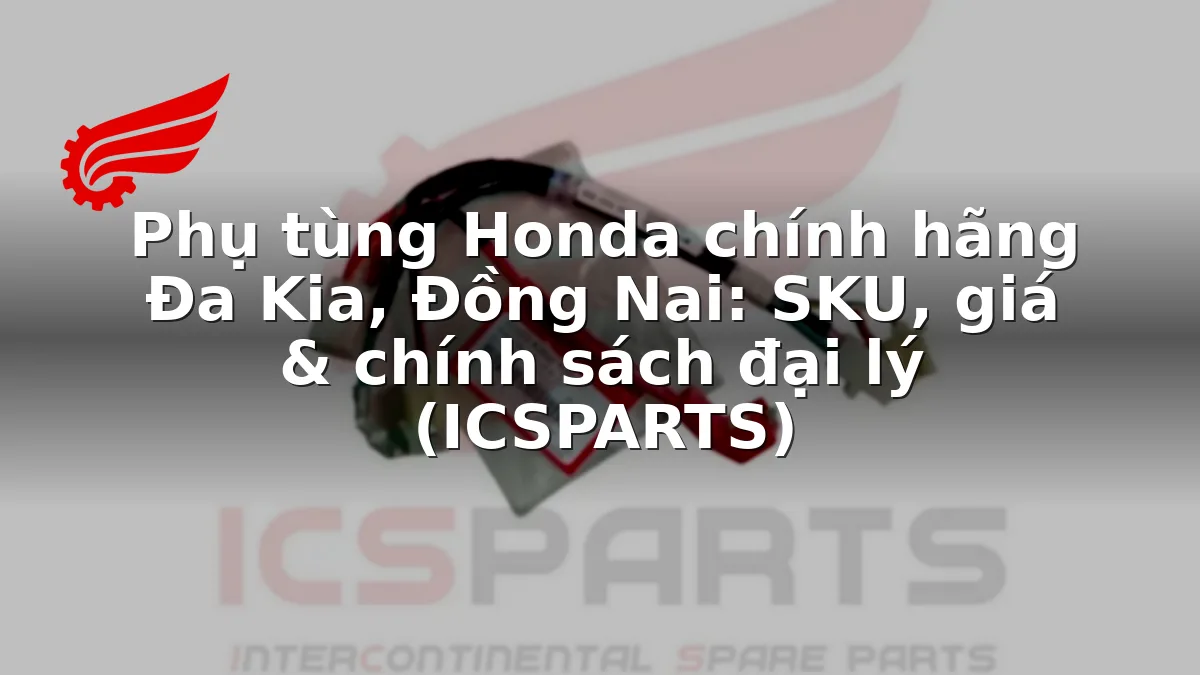 Phụ tùng Honda chính hãng Đa Kia, Đồng Nai: SKU, giá & chính sách đại lý (ICSPARTS)