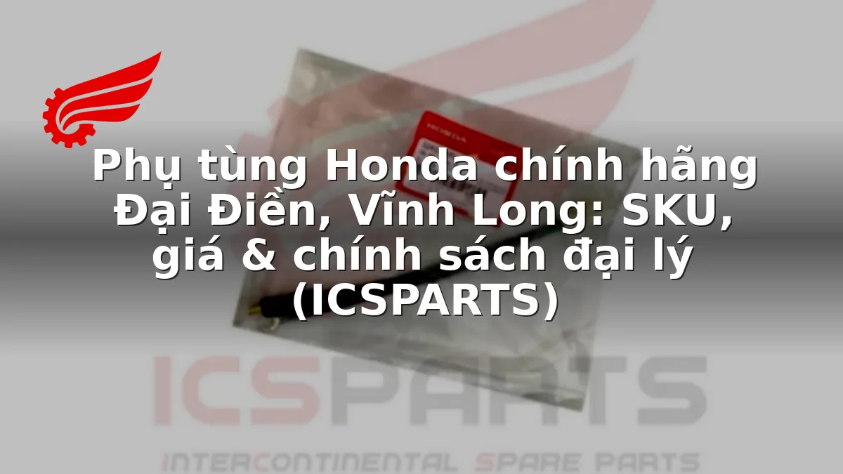 Phụ tùng Honda chính hãng Đại Điền, Vĩnh Long: SKU, giá & chính sách đại lý (ICSPARTS)