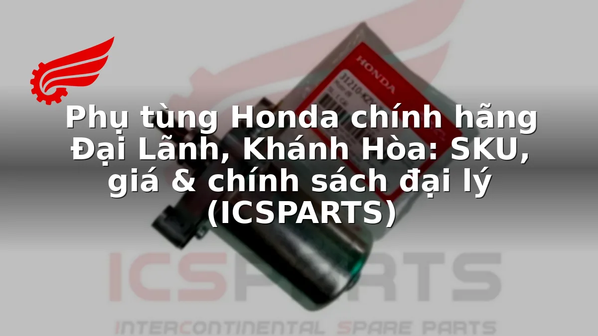 Phụ tùng Honda chính hãng Đại Lãnh, Khánh Hòa: SKU, giá & chính sách đại lý (ICSPARTS)