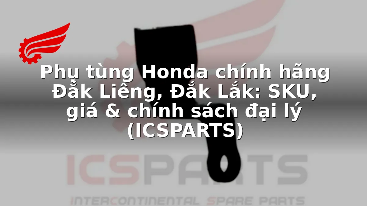 Phụ tùng Honda chính hãng Đắk Liêng, Đắk Lắk: SKU, giá & chính sách đại lý (ICSPARTS)